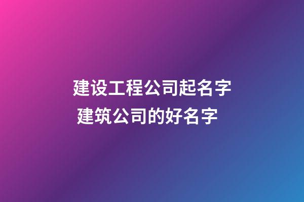 建设工程公司起名字 建筑公司的好名字-第1张-公司起名-玄机派